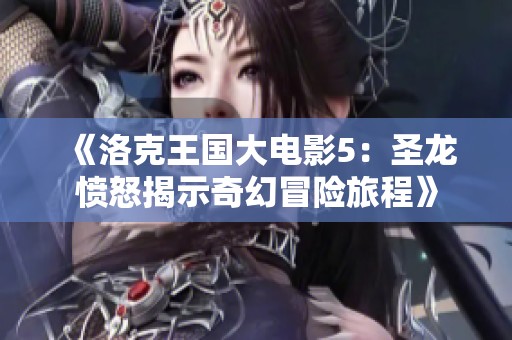 《洛克王国大电影5：圣龙愤怒揭示奇幻冒险旅程》