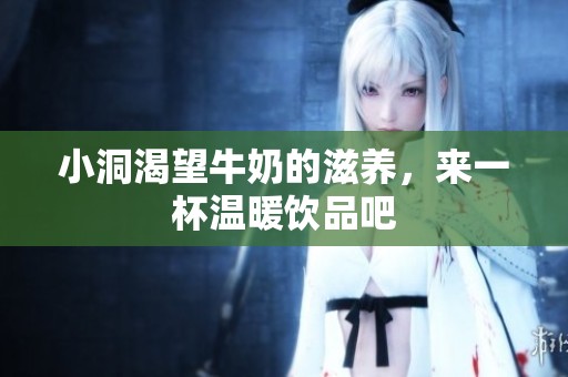 小洞渴望牛奶的滋养，来一杯温暖饮品吧