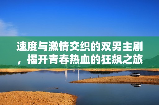 速度与激情交织的双男主剧，揭开青春热血的狂飙之旅