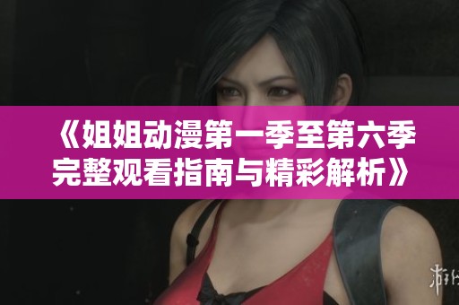 《姐姐动漫第一季至第六季完整观看指南与精彩解析》
