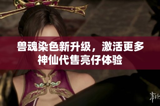 兽魂染色新升级，激活更多神仙代售亮仔体验