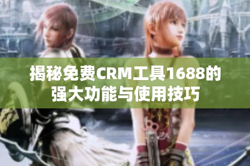 揭秘免费CRM工具1688的强大功能与使用技巧