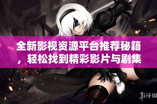 全新影视资源平台推荐秘籍，轻松找到精彩影片与剧集