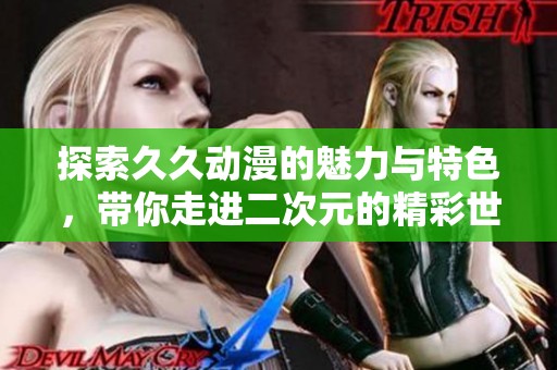 探索久久动漫的魅力与特色，带你走进二次元的精彩世界