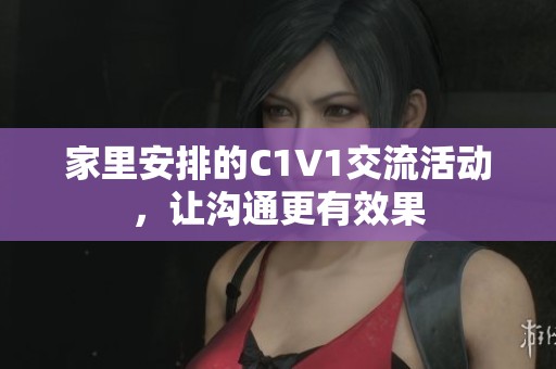家里安排的C1V1交流活动，让沟通更有效果