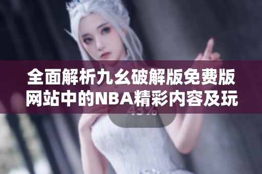 全面解析九幺破解版免费版网站中的NBA精彩内容及玩法