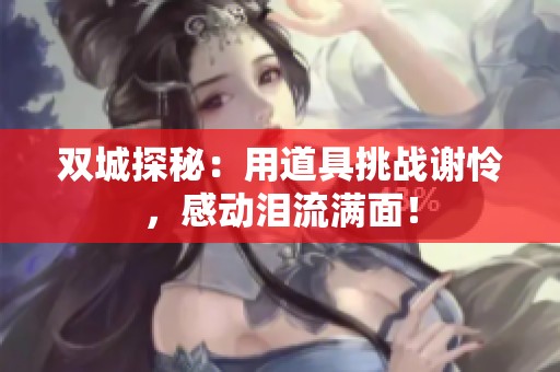 双城探秘：用道具挑战谢怜，感动泪流满面！