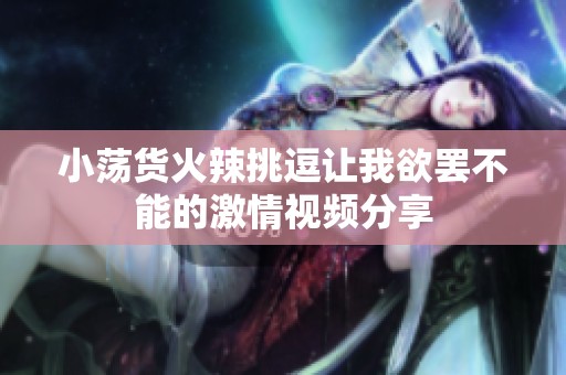小荡货火辣挑逗让我欲罢不能的激情视频分享