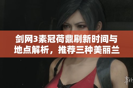 剑网3素冠荷鼎刷新时间与地点解析，推荐三种美丽兰花的养护技巧