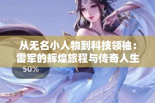 从无名小人物到科技领袖：雷军的辉煌旅程与传奇人生