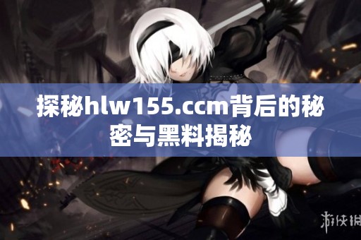 探秘hlw155.ccm背后的秘密与黑料揭秘