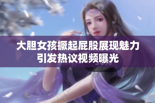 大胆女孩撅起屁股展现魅力引发热议视频曝光