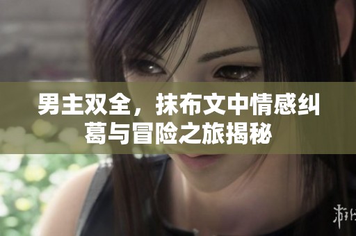 男主双全，抹布文中情感纠葛与冒险之旅揭秘