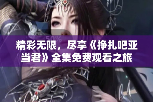 精彩无限，尽享《挣扎吧亚当君》全集免费观看之旅