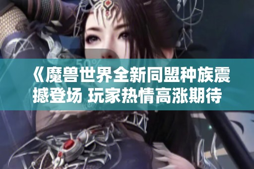 《魔兽世界全新同盟种族震撼登场 玩家热情高涨期待值飙升》
