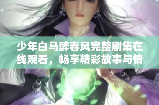 少年白马醉春风完整剧集在线观看，畅享精彩故事与情感交织