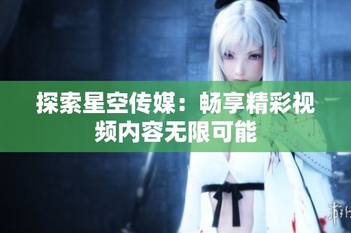 探索星空传媒：畅享精彩视频内容无限可能