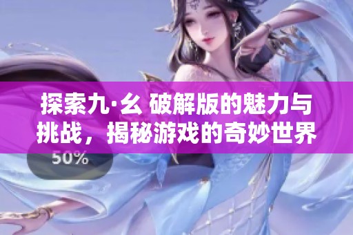 探索九·幺 破解版的魅力与挑战，揭秘游戏的奇妙世界