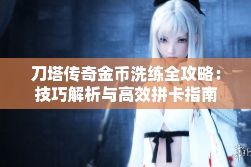 刀塔传奇金币洗练全攻略：技巧解析与高效拼卡指南