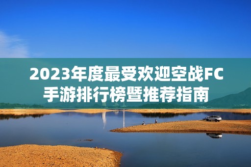 2023年度最受欢迎空战FC手游排行榜暨推荐指南