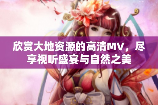欣赏大地资源的高清MV，尽享视听盛宴与自然之美