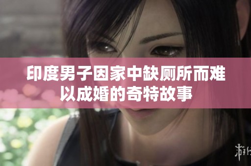 印度男子因家中缺厕所而难以成婚的奇特故事