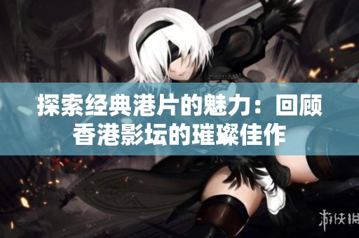 探索经典港片的魅力：回顾香港影坛的璀璨佳作
