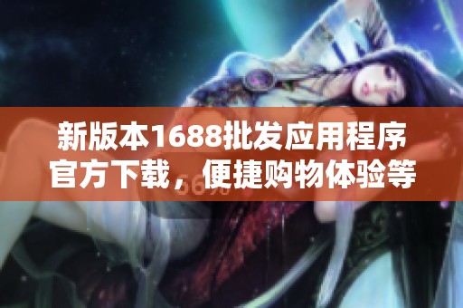 新版本1688批发应用程序官方下载，便捷购物体验等你来尝试