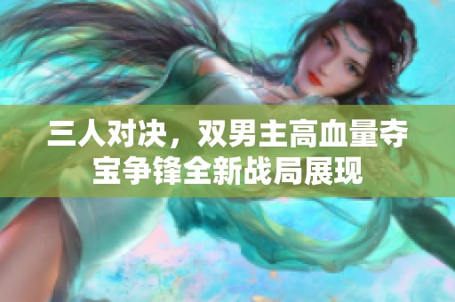 三人对决，双男主高血量夺宝争锋全新战局展现
