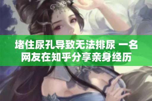 堵住尿孔导致无法排尿 一名网友在知乎分享亲身经历