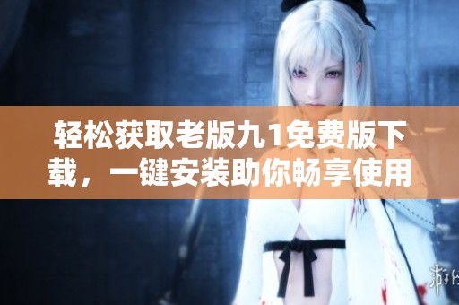 轻松获取老版九1免费版下载，一键安装助你畅享使用体验