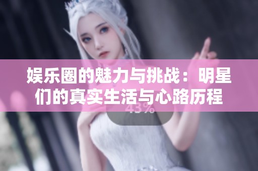娱乐圈的魅力与挑战：明星们的真实生活与心路历程