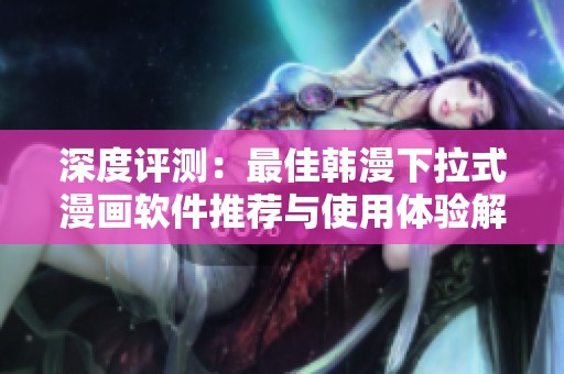 深度评测：最佳韩漫下拉式漫画软件推荐与使用体验解析
