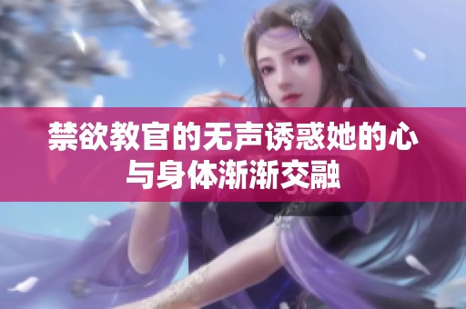 禁欲教官的无声诱惑她的心与身体渐渐交融