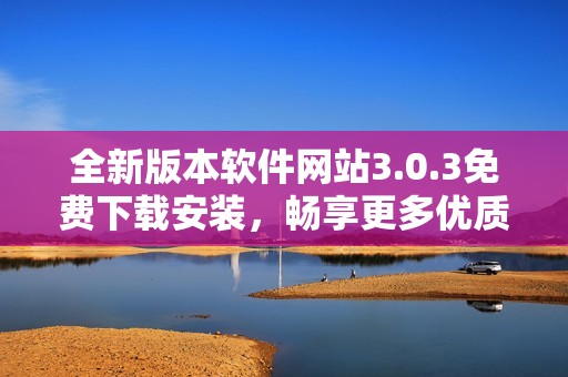 全新版本软件网站3.0.3免费下载安装，畅享更多优质功能