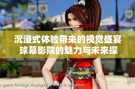 沉浸式体验带来的视觉盛宴 球幕影院的魅力与未来探秘