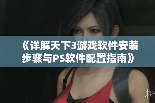 《详解天下3游戏软件安装步骤与PS软件配置指南》
