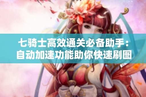 七骑士高效通关必备助手：自动加速功能助你快速刷图提升游戏体验