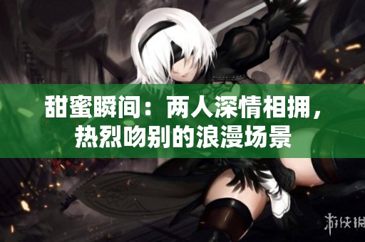 甜蜜瞬间：两人深情相拥，热烈吻别的浪漫场景
