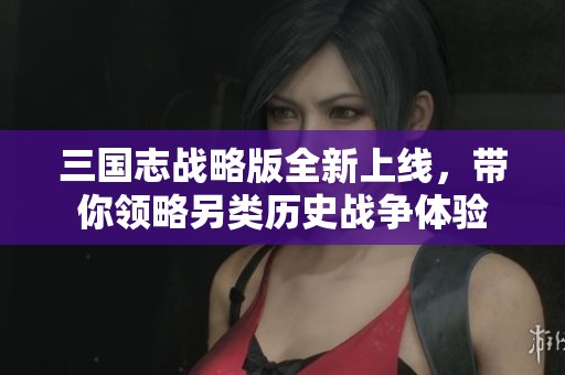 三国志战略版全新上线，带你领略另类历史战争体验