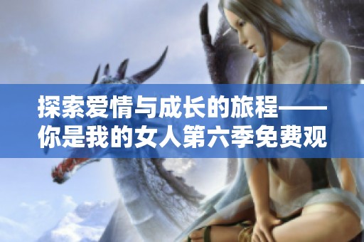 探索爱情与成长的旅程——你是我的女人第六季免费观看全集