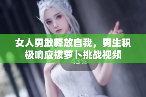 女人勇敢释放自我，男生积极响应拔萝卜挑战视频