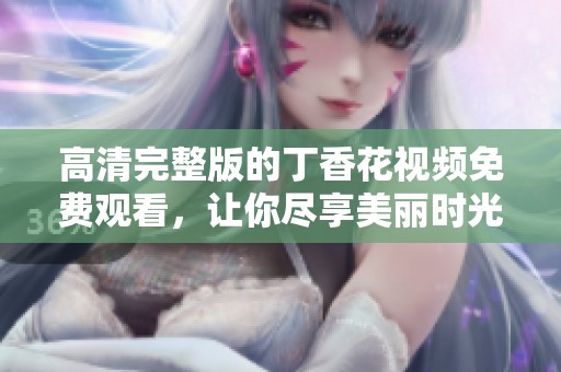 高清完整版的丁香花视频免费观看，让你尽享美丽时光