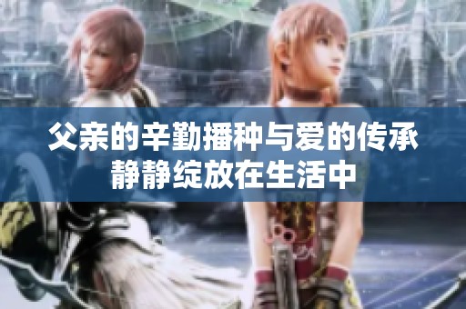 父亲的辛勤播种与爱的传承静静绽放在生活中