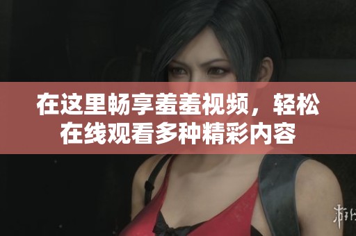 在这里畅享羞羞视频，轻松在线观看多种精彩内容