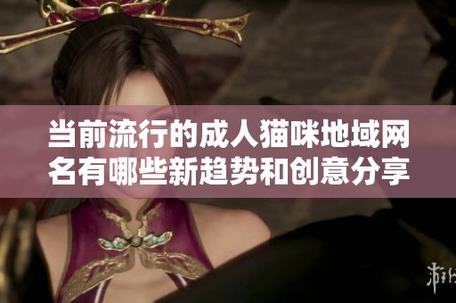 当前流行的成人猫咪地域网名有哪些新趋势和创意分享
