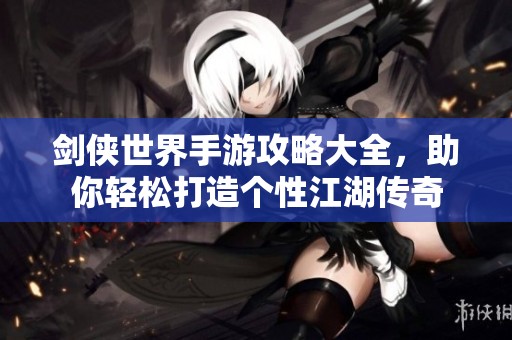 剑侠世界手游攻略大全，助你轻松打造个性江湖传奇