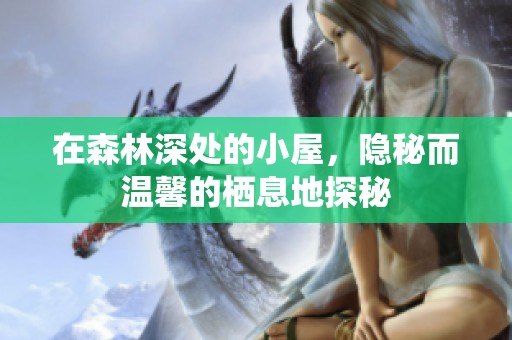 在森林深处的小屋，隐秘而温馨的栖息地探秘