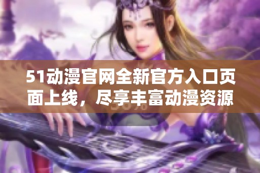 51动漫官网全新官方入口页面上线，尽享丰富动漫资源