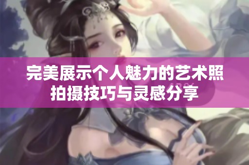 完美展示个人魅力的艺术照拍摄技巧与灵感分享